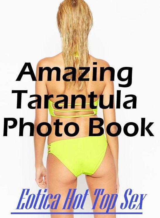 Erotic Photography: Eotica Hot Top Sex Amazing Tarantula Photo Book ( Erotic Photography, Erotic Stories, Nude Photos, Naked , Lesbian, She-male, Gay, Fetish, Bondage, Sex, Eotica, Hentai, Blow Job, Three-sum , XXX)