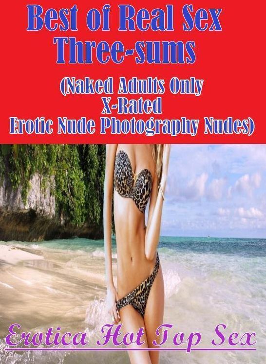 Erotica: Erotica Hot Top Sex Best of Real Sex Three-sums (Naked Adults Only X-Rated Erotic Nude Photography Nudes) ( Erotic Photography, Erotic Stories, Nude Photos, Naked , Lesbian, She-male, Gay, Fetish, Bondage, Sex, Erotica, Hentai, Blow Job, Three-su