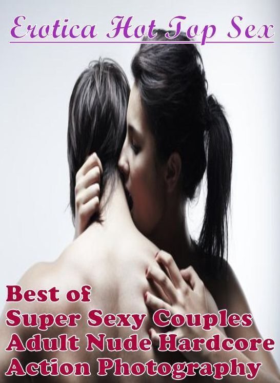 Adults Only: Erotica Hot Top Sex Best of Super Sexy Couples Adult Nude Hardcore Action Photography ( Erotic Photography, Erotic Stories, Nude Photos, Naked , Lesbian, She-male, Gay, Fetish, Bondage, Sex, Erotica, Hentai, Blow Job, Three-sum , XXX)