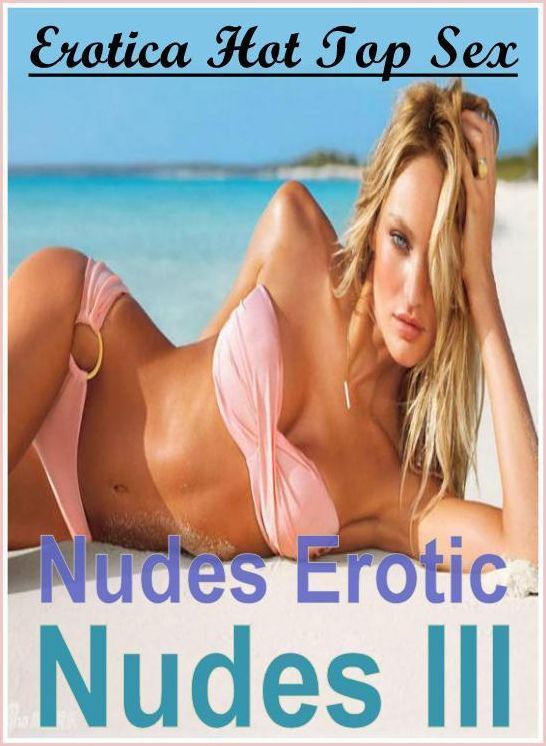 Erotica: Erotica Hot Top Sex Nudes Erotic Nudes III ( Erotic Photography, Erotic Stories, Nude Photos, Naked , Lesbian, She-male, Gay, Fetish, Bondage, Sex, Erotica, Hentai, Blow Job, Three-sum , XXX)