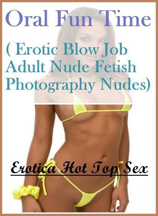 Erotic Stories: Erotica Hot Top Sex Oral Fun Time( Erotic Blow Job Adult Nude Fetish Photography Nudes) ( Erotic Photography, Erotic Stories, Nude Photos, Naked , Lesbian, She-male, Gay, Fetish, Bondage, Sex, Erotica, Hentai, Blow Job, Three-sum , XXX)