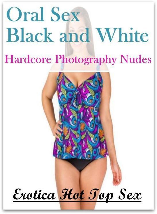 Nude Photos: Erotica Hot Top Sex Oral Sex Black and White Hardcore Photography Nudes ( Erotic Photography, Erotic Stories, Nude Photos, Naked , Lesbian, She-male, Gay, Fetish, Bondage, Sex, Erotica, Hentai, Blow Job, Three-sum , XXX)