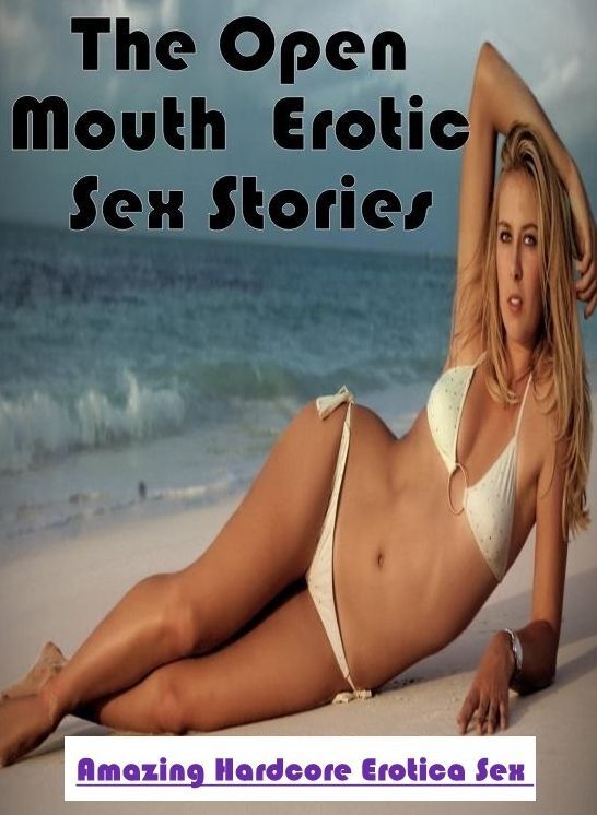 Erotic Stories: Amazing Hardcore Erotica Sex The Open Mouth : Erotic Sex Stories ( Erotic Photography, Erotic Stories, Nude Photos, Naked , Lesbian, She-male, Gay, Fetish, Bondage, Sex, Erotica, Hentai, Blow Job, Three-sum , XXX)