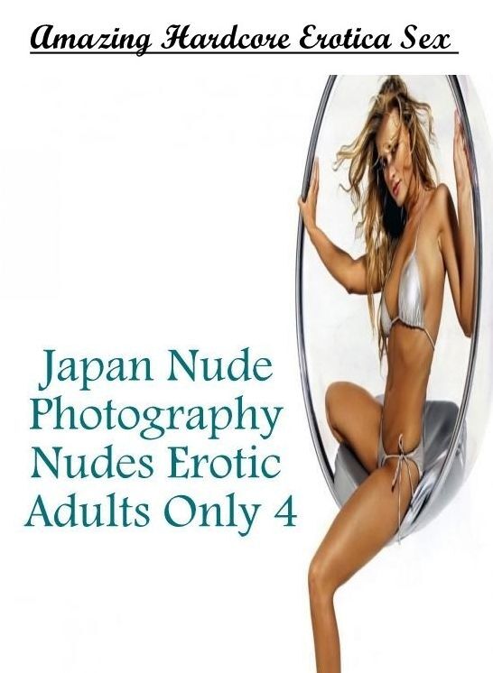 Erotic Stories: Amazing Hardcore Erotica Sex Japan Nude Photography Nudes Erotic Adults Only 4 ( Erotic Photography, Erotic Stories, Nude Photos, Naked , Lesbian, She-male, Gay, Fetish, Bondage, Sex, Erotica, Hentai, Blow Job, Three-sum , XXX)