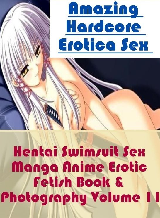 Erotic: Amazing Hardcore Erotica Sex Hentai Swimsuit Sex Manga Anime Erotic Fetish Book & Photography Volume 11 ( Erotic Photography, Erotic Stories, Nude Photos, Naked , Lesbian, She-male, Gay, Fetish, Bondage, Sex, Erotica, Hentai, Blow Job, Three-sum ,