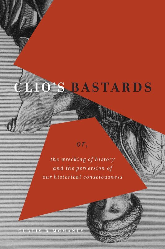 Clio's Bastards Or, the Wrecking of History and the Perversion of Our Historical Consciousness