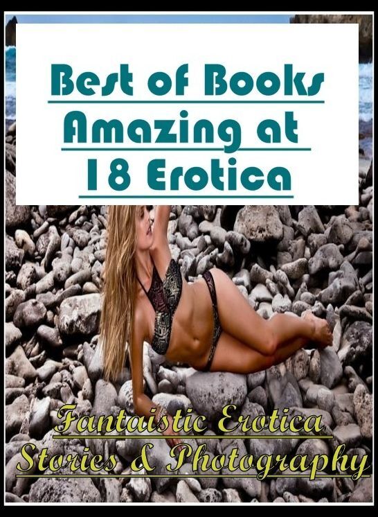 Erotica Photo: Fantaistic Erotica Stories & Photography Best of Books"Amazing at 18 Erotica"" ( Erotic Photography, Erotic Stories, Nude Photos, Naked , Lesbian, She-male, Gay, Fetish, Bondage, Sex, Erotica, Hentai, Blow Job, Three-sum , XXX)