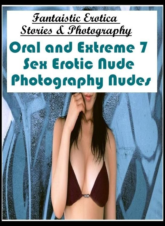 Erotic Photography: Fantaistic Erotica Stories & Photography Oral and Extreme 7 Sex Erotic Nude Photography Nudes ( Erotic Photography, Erotic Stories, Nude Photos, Naked , Lesbian, She-male, Gay, Fetish, Bondage, Sex, Erotica, Hentai, Blow Job, Three-sum