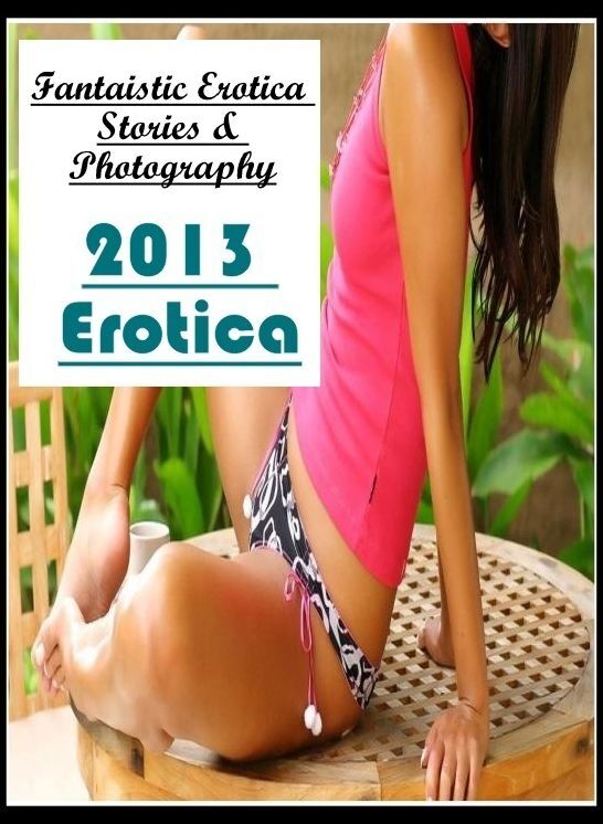 Adults Only: Fantaistic Erotica Stories & Photography 2013 Erotica ( Erotic Photography, Erotic Stories, Nude Photos, Naked , Lesbian, She-male, Gay, Fetish, Bondage, Sex, Erotica, Hentai, Blow Job, Three-sum , XXX)