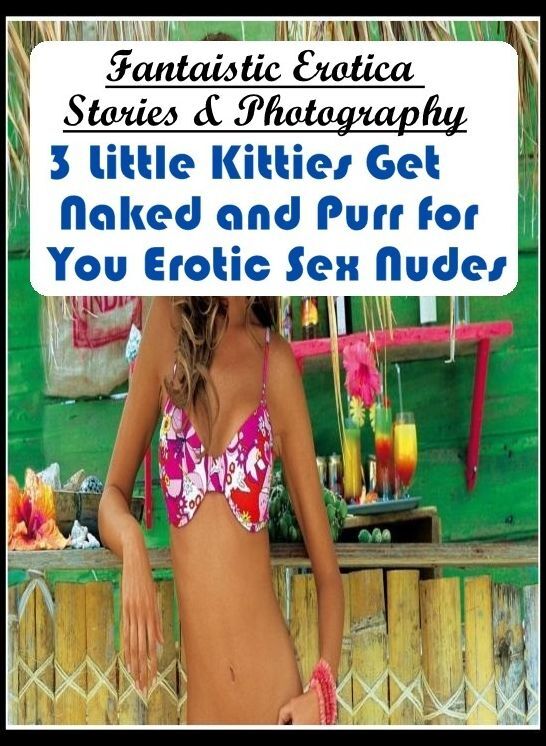 Nude Photos: Fantaistic Erotica Stories & Photography 3 Little Kitties Get Naked and Purr for You Erotic Sex Nudes ( Erotic Photography, Erotic Stories, Nude Photos, Naked , Lesbian, She-male, Gay, Fetish, Bondage, Sex, Erotica, Hentai, Blow Job, Three-su