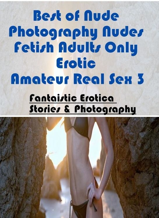 Erotica: Fantaistic Erotica Stories & Photography Best of "Nude Photography Nudes Fetish Adults Only Erotic Amateur Real Sex 3 " ( Erotic Photography, Erotic Stories, Nude Photos, Naked , Lesbian, She-male, Gay, Fetish, Bondage, Sex, Erotica, Hentai, Blow