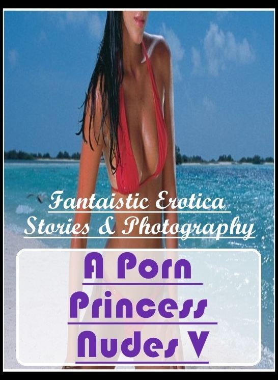 XXX: Fantaistic Erotica Stories & Photography A Porn Princess Nudes V ( Erotic Photography, Erotic Stories, Nude Photos, Naked , Lesbian, She-male, Gay, Fetish, Bondage, Sex, Erotica, Hentai, Blow Job, Three-sum , XXX)