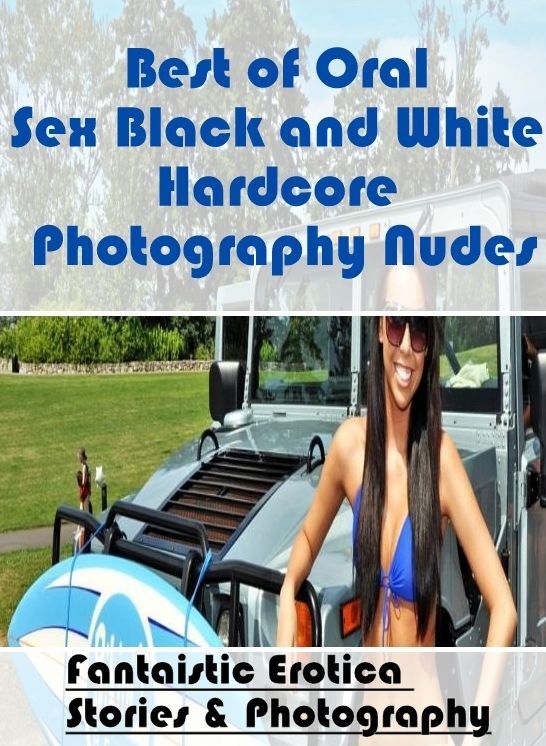 Nude Photos: Fantaistic Erotica Stories & Photography Best of "Oral Sex Black and White Hardcore Photography Nudes" ( Erotic Photography, Erotic Stories, Nude Photos, Naked , Lesbian, She-male, Gay, Fetish, Bondage, Sex, Erotica, Hentai, Blow Job, Three-s