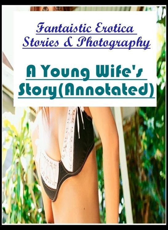 Erotic Stories: Fantaistic Erotica Stories & Photography A Young Wife's Story(Annotated) ( Erotic Photography, Erotic Stories, Nude Photos, Naked , Lesbian, She-male, Gay, Fetish, Bondage, Sex, Erotica, Hentai, Blow Job, Three-sum , XXX)