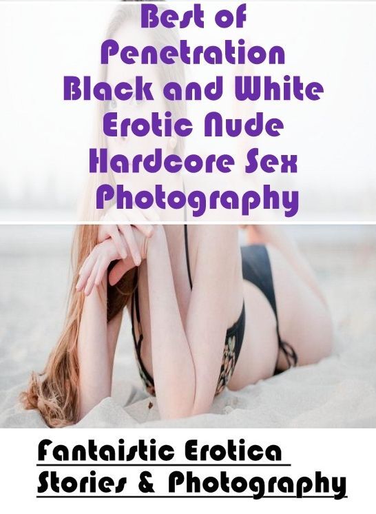 Breast: Fantaistic Erotica Stories & Photography Best of "Penetration Black and White Erotic Nude Hardcore Sex Photography" ( Erotic Photography, Erotic Stories, Nude Photos, Naked , Lesbian, She-male, Gay, Fetish, Bondage, Sex, Erotica, Hentai, Blow Job,