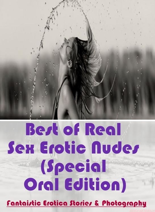 Erotic: Fantaistic Erotica Stories & Photography Best of "Real Sex Erotic Nudes (Special Oral Edition)" ( Erotic Photography, Erotic Stories, Nude Photos, Naked , Lesbian, She-male, Gay, Fetish, Bondage, Sex, Erotica, Hentai, Blow Job, Three-sum , XXX)