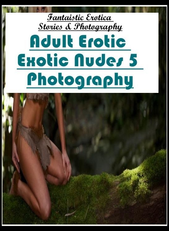 Erotic: Fantaistic Erotica Stories & Photography Adult Erotic Exotic Nudes 5 Photography ( Erotic Photography, Erotic Stories, Nude Photos, Naked , Lesbian, She-male, Gay, Fetish, Bondage, Sex, Erotica, Hentai, Blow Job, Three-sum , XXX)