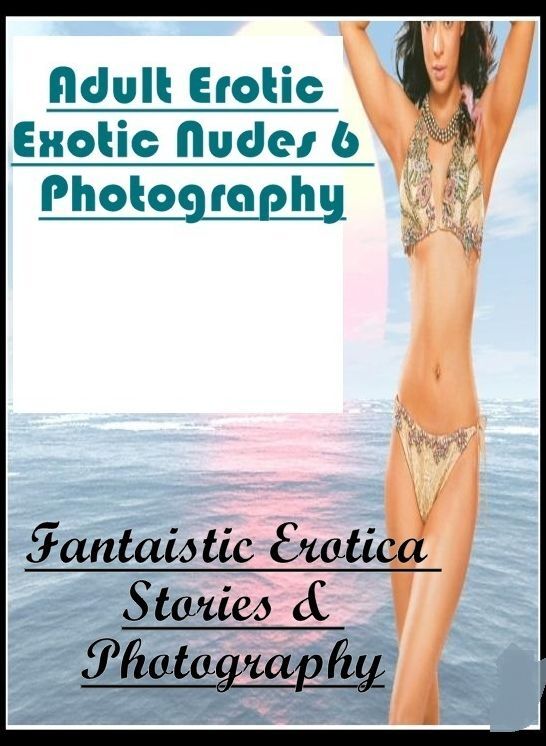 Erotica: Fantaistic Erotica Stories & Photography Adult Erotic Exotic Nudes 6 Photography ( Erotic Photography, Erotic Stories, Nude Photos, Naked , Lesbian, She-male, Gay, Fetish, Bondage, Sex, Erotica, Hentai, Blow Job, Three-sum , XXX)