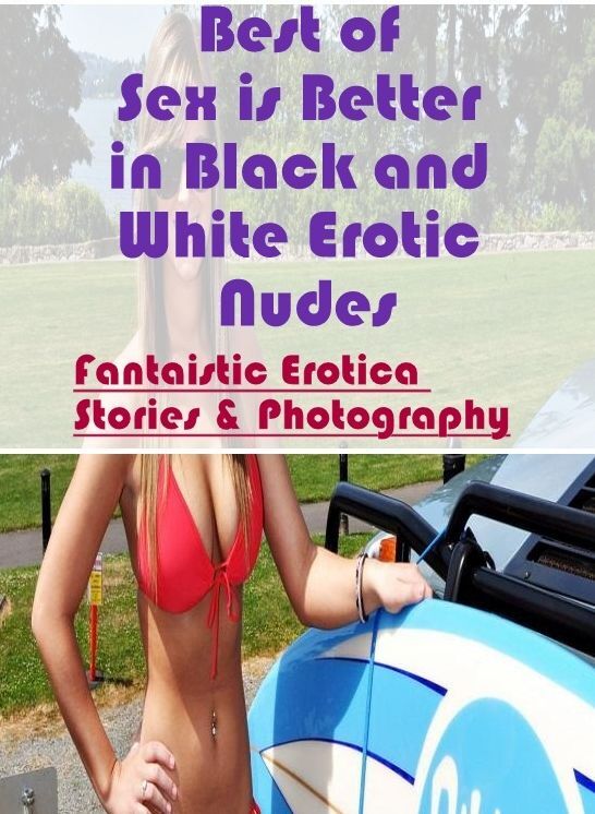 Erotic: Fantaistic Erotica Stories & Photography Best of "Sex is Better in Black and White Erotic Nudes" ( Erotic Photography, Erotic Stories, Nude Photos, Naked , Lesbian, She-male, Gay, Fetish, Bondage, Sex, Erotica, Hentai, Blow Job, Three-sum , XXX)