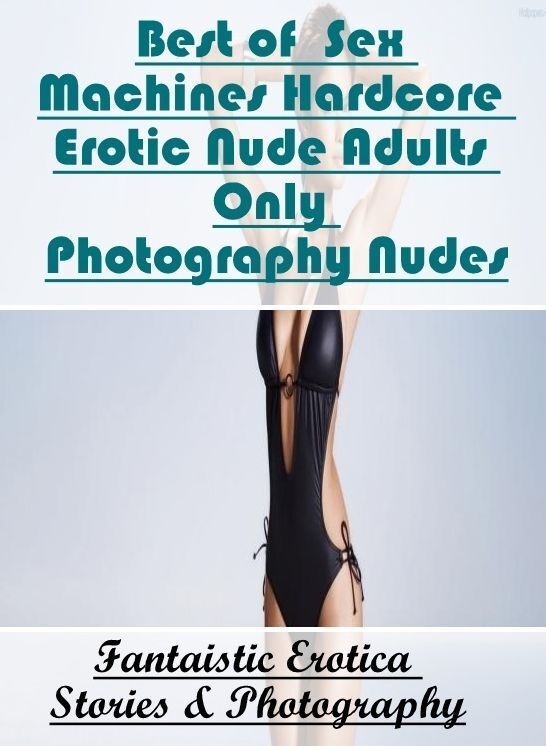 Naked: Fantaistic Erotica Stories & Photography Best of " Sex Machines Hardcore Erotic Nude Adults Only Photography Nudes " ( Erotic Photography, Erotic Stories, Nude Photos, Naked , Lesbian, She-male, Gay, Fetish, Bondage, Sex, Erotica, Hentai, Blow Job,