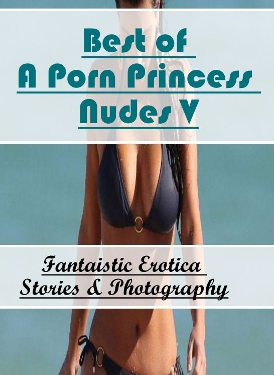 Erotic: Fantaistic Erotica Stories & Photography Best of "A Porn Princess Nudes V" ( Erotic Photography, Erotic Stories, Nude Photos, Naked , Lesbian, She-male, Gay, Fetish, Bondage, Sex, Erotica, Hentai, Blow Job, Three-sum , XXX)
