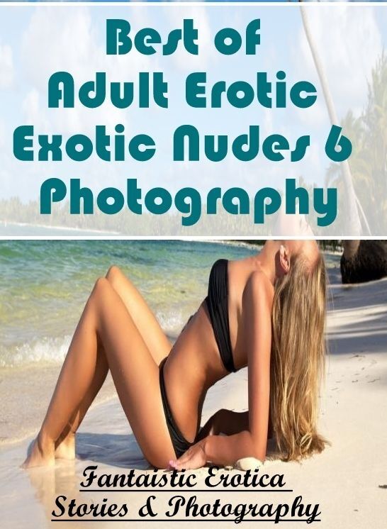 Erotic Stories: Fantaistic Erotica Stories & Photography Best of "Adult Erotic Exotic Nudes 6 Photography" ( Erotic Photography, Erotic Stories, Nude Photos, Naked , Lesbian, She-male, Gay, Fetish, Bondage, Sex, Erotica, Hentai, Blow Job, Three-sum , XXX)