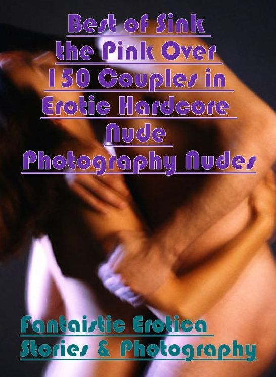 Erotica Photo: Fantaistic Erotica Stories & Photography Best of "Sink the Pink Over 150 Couples in Erotic Hardcore Nude Photography Nudes" ( Erotic Photography, Erotic Stories, Nude Photos, Naked , Lesbian, She-male, Gay, Fetish, Bondage, Sex, Erotica, He