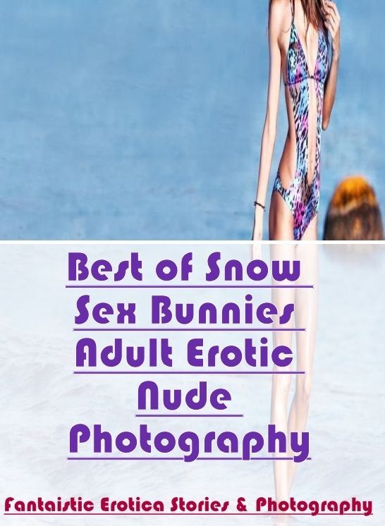 Adults Only: Fantaistic Erotica Stories & Photography Best of "Snow Sex Bunnies Adult Erotic Nude Photography" ( Erotic Photography, Erotic Stories, Nude Photos, Naked , Lesbian, She-male, Gay, Fetish, Bondage, Sex, Erotica, Hentai, Blow Job, Three-sum ,