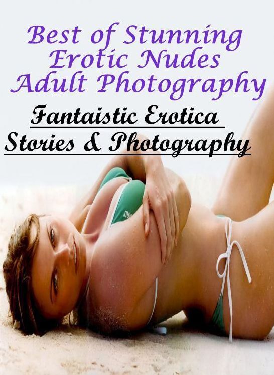 Erotic Stories: Fantaistic Erotica Stories & Photography Best of "Stunning Erotic Nudes Adult Photography" ( Erotic Photography, Erotic Stories, Nude Photos, Naked , Lesbian, She-male, Gay, Fetish, Bondage, Sex, Erotica, Hentai, Blow Job, Three-sum , XXX)