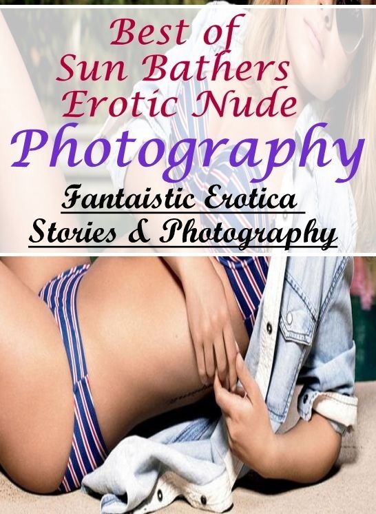 Nude Photos: Fantaistic Erotica Stories & Photography Best of "Sun Bathers Erotic Nude Photography" ( Erotic Photography, Erotic Stories, Nude Photos, Naked , Lesbian, She-male, Gay, Fetish, Bondage, Sex, Erotica, Hentai, Blow Job, Three-sum , XXX)