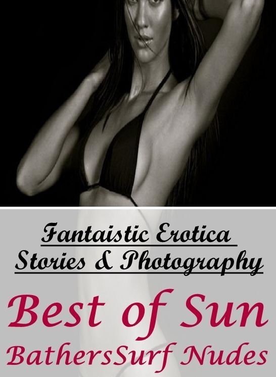 Naked: Fantaistic Erotica Stories & Photography Best of "Sun BathersSurf Nudes" ( Erotic Photography, Erotic Stories, Nude Photos, Naked , Lesbian, She-male, Gay, Fetish, Bondage, Sex, Erotica, Hentai, Blow Job, Three-sum , XXX)