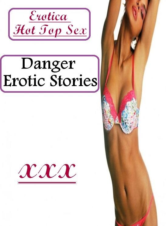 Erotic Stories: Erotica Hot Top Sex Danger Erotic Stories ( Erotic Photography, Erotic Stories, Nude Photos, Naked , Lesbian, She-male, Gay, Fetish, Bondage, Sex, Erotica, Hentai, Blow Job, Three-sum , XXX)