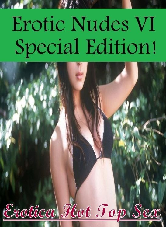 Erotic Stories: Erotica Hot Top Sex Erotic Nudes VI Special Edition! ( Erotic Photography, Erotic Stories, Nude Photos, Naked , Lesbian, She-male, Gay, Fetish, Bondage, Sex, Erotica, Hentai, Blow Job, Three-sum , XXX)