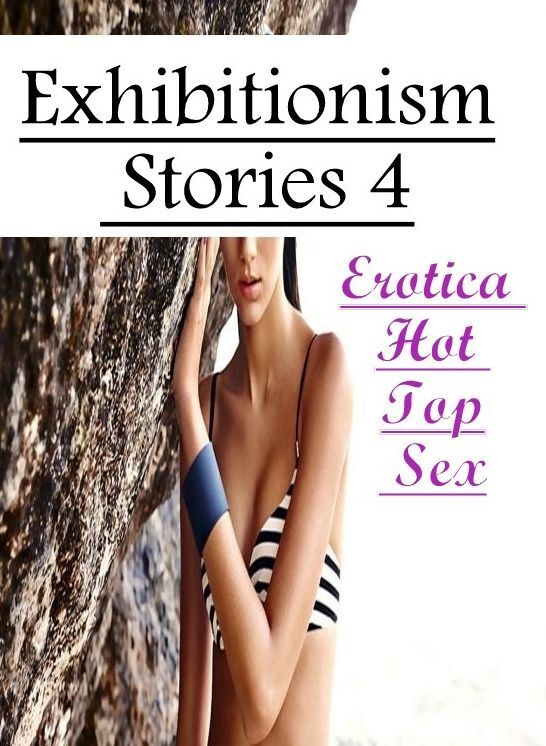 Erotic Stories: Erotica Hot Top Sex Exhibitionism Stories 4 ( Erotic Photography, Erotic Stories, Nude Photos, Naked , Lesbian, She-male, Gay, Fetish, Bondage, Sex, Erotica, Hentai, Blow Job, Three-sum , XXX)