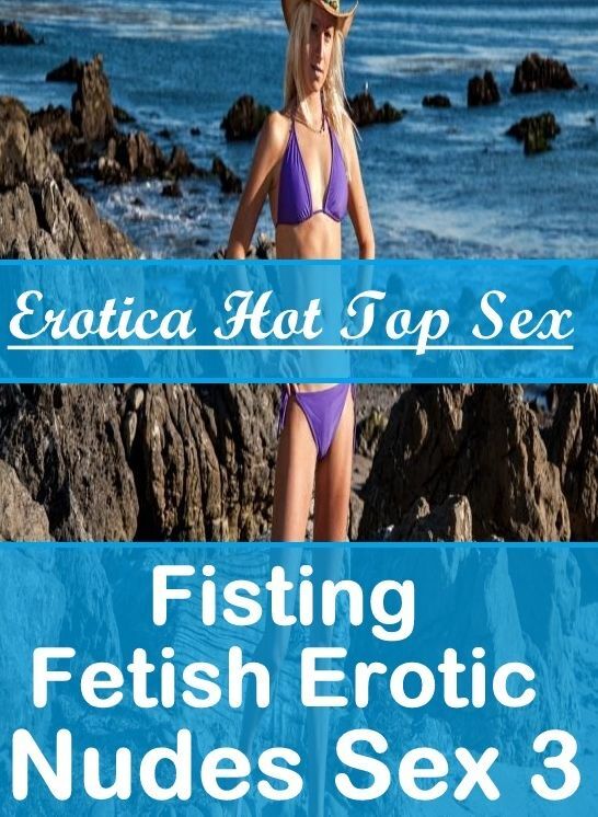 Submisive: Erotica Hot Top Sex Fisting Fetish Erotic Nudes Sex 3 ( Erotic Photography, Erotic Stories, Nude Photos, Naked , Lesbian, She-male, Gay, Fetish, Bondage, Sex, Erotica, Hentai, Blow Job, Three-sum , XXX)