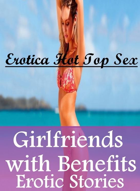 Adults Only: Erotica Hot Top Sex Girlfriends with Benefits(Erotic Stories) ( Erotic Photography, Erotic Stories, Nude Photos, Naked , Lesbian, She-male, Gay, Fetish, Bondage, Sex, Erotica, Hentai, Blow Job, Three-sum , XXX)