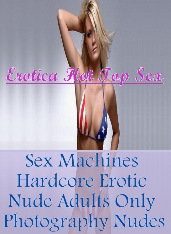 Erotica: Erotica Hot Top Sex Sex Machines Hardcore Erotic Nude Adults Only Photography Nudes ( Erotic Photography, Erotic Stories, Nude Photos, Naked , Lesbian, She-male, Gay, Fetish, Bondage, Sex, Erotica, Hentai, Blow Job, Three-sum , XXX)