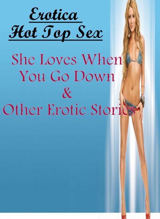 XXX: Erotica Hot Top Sex She Loves When You Go Down & Other Erotic Stories ( Erotic Photography, Erotic Stories, Nude Photos, Naked , Lesbian, She-male, Gay, Fetish, Bondage, Sex, Erotica, Hentai, Blow Job, Three-sum , XXX)