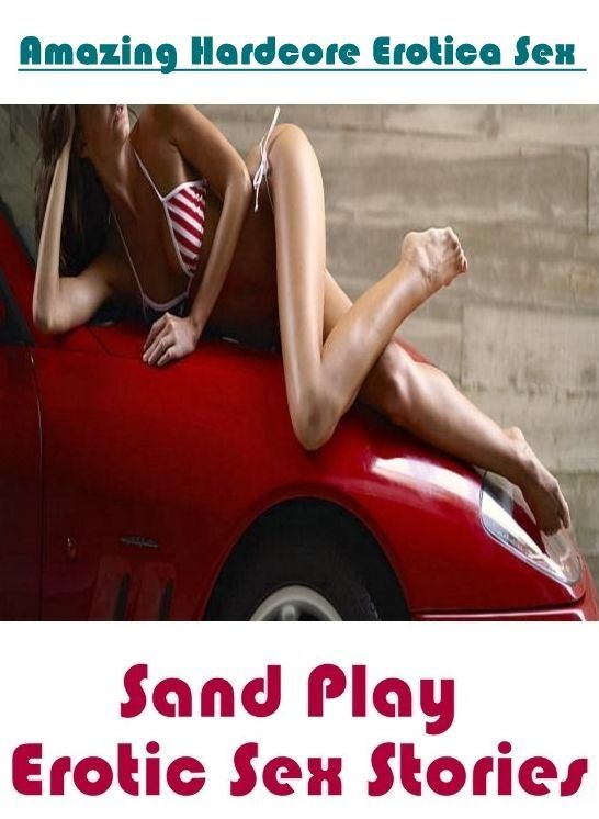 Erotic: Amazing Hardcore Erotica Sex Sand Play Erotic Sex Stories ( Erotic Photography, Erotic Stories, Nude Photos, Naked , Lesbian, She-male, Gay, Fetish, Bondage, Sex, Erotica, Hentai, Blow Job, Three-sum , XXX)