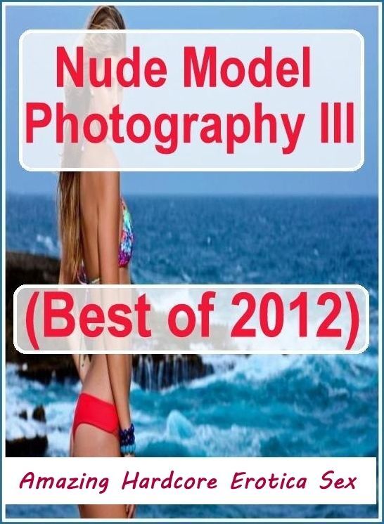 XXX: Amazing Hardcore Erotica Sex Nude Model Photography III(Best of 2012) ( Erotic Photography, Erotic Stories, Nude Photos, Naked , Lesbian, She-male, Gay, Fetish, Bondage, Sex, Erotica, Hentai, Blow Job, Three-sum , XXX)