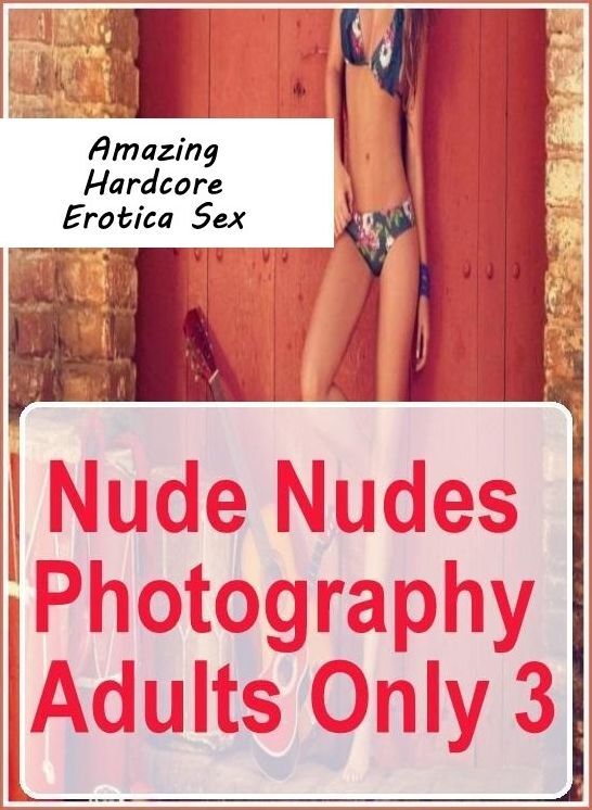Nude Photos: Amazing Hardcore Erotica Sex Nude Nudes Photography Adults Only 3 ( Erotic Photography, Erotic Stories, Nude Photos, Naked , Lesbian, She-male, Gay, Fetish, Bondage, Sex, Erotica, Hentai, Blow Job, Three-sum , XXX)