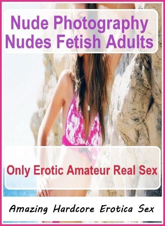 Adult Nudes: Amazing Hardcore Erotica Sex Nude Photography Nudes Fetish Adults Only Erotic Amateur Real Sex ( Erotic Photography, Erotic Stories, Nude Photos, Naked , Lesbian, She-male, Gay, Fetish, Bondage, Sex, Erotica, Hentai, Blow Job, Three-sum , XXX