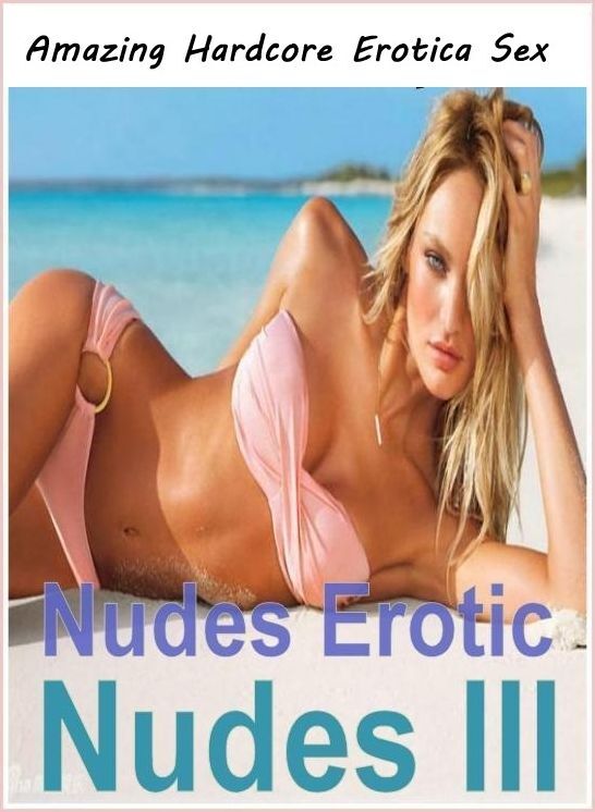 Erotica: Amazing Hardcore Erotica Sex Nudes Erotic Nudes III ( Erotic Photography, Erotic Stories, Nude Photos, Naked , Lesbian, She-male, Gay, Fetish, Bondage, Sex, Erotica, Hentai, Blow Job, Three-sum , XXX)