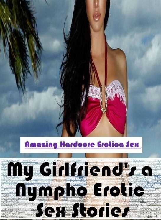 Domination: Amazing Hardcore Erotica Sex My Girlfriend's a Nympho Erotic Sex Stories ( Erotic Photography, Erotic Stories, Nude Photos, Naked , Lesbian, She-male, Gay, Fetish, Bondage, Sex, Erotica, Hentai, Blow Job, Three-sum , XXX)