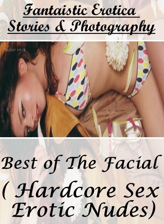 Nude Photos: Fantaistic Erotica Stories & Photography Best of "The Facial ( Hardcore Sex Erotic Nudes)" ( Erotic Photography, Erotic Stories, Nude Photos, Naked , Lesbian, She-male, Gay, Fetish, Bondage, Sex, Erotica, Hentai, Blow Job, Three-sum , XXX)