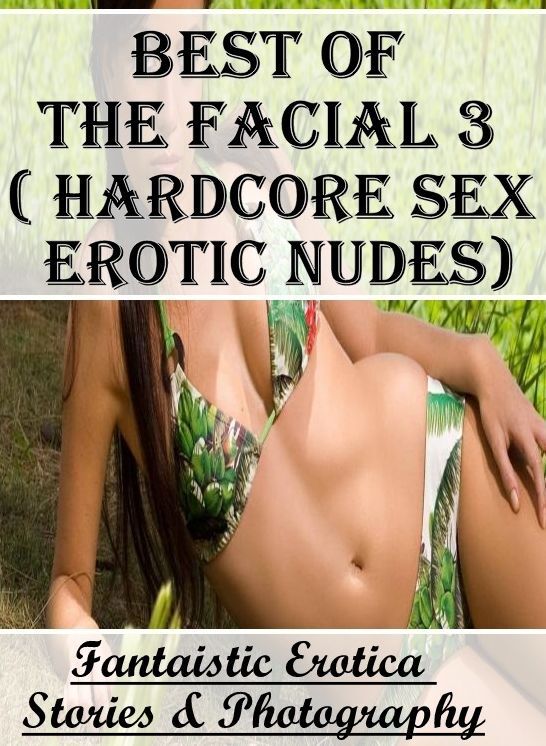 Adult Nudes: Fantaistic Erotica Stories & Photography Best of "The Facial 3 ( Hardcore Sex Erotic Nudes)" ( Erotic Photography, Erotic Stories, Nude Photos, Naked , Lesbian, She-male, Gay, Fetish, Bondage, Sex, Erotica, Hentai, Blow Job, Three-sum , XXX)