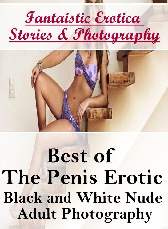 Erotic: Fantaistic Erotica Stories & Photography Best of "The Penis Erotic Black and White Nude Adult Photography ( Erotic Photography, Erotic Stories, Nude Photos, Naked , Lesbian, She-male, Gay, Fetish, Bondage, Sex, Erotica, Hentai, Blow Job, Three-sum