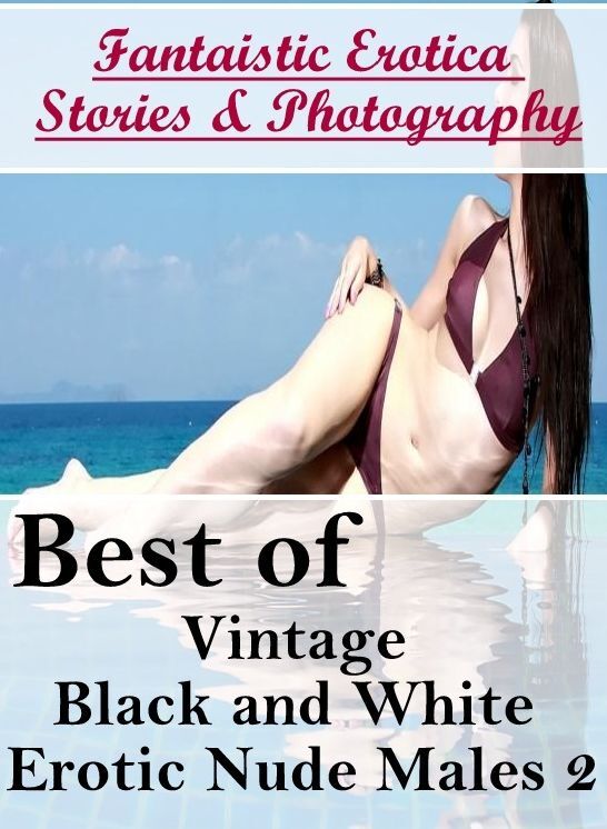Adults Only: Fantaistic Erotica Stories & Photography Best of "Vintage Black and White Erotic Nude Males 2" ( Erotic Photography, Erotic Stories, Nude Photos, Naked , Lesbian, She-male, Gay, Fetish, Bondage, Sex, Erotica, Hentai, Blow Job, Three-sum , XXX