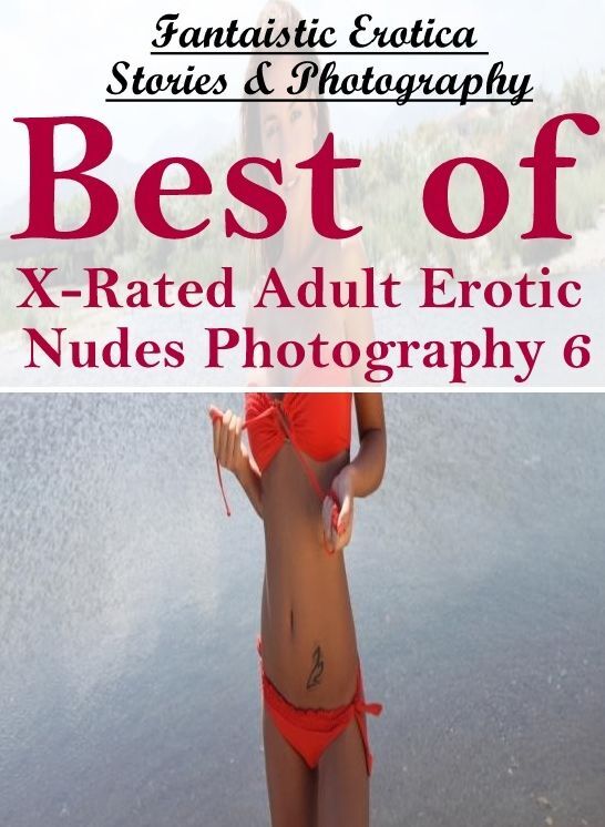 Erotic Photography: Fantaistic Erotica Stories & Photography Best of "X-Rated Adult Erotic Nudes Photography 6" ( Erotic Photography, Erotic Stories, Nude Photos, Naked , Lesbian, She-male, Gay, Fetish, Bondage, Sex, Erotica, Hentai, Blow Job, Three-sum ,