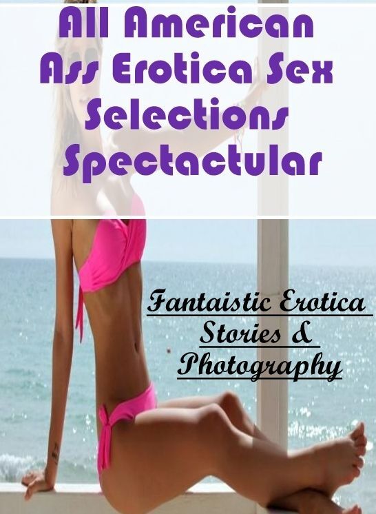 Erotica Photo: Fantaistic Erotica Stories & Photography All American Ass Erotica Sex Selections Spectactular ( Erotic Photography, Erotic Stories, Nude Photos, Naked , Lesbian, She-male, Gay, Fetish, Bondage, Sex, Erotica, Hentai, Blow Job, Three-sum , XX